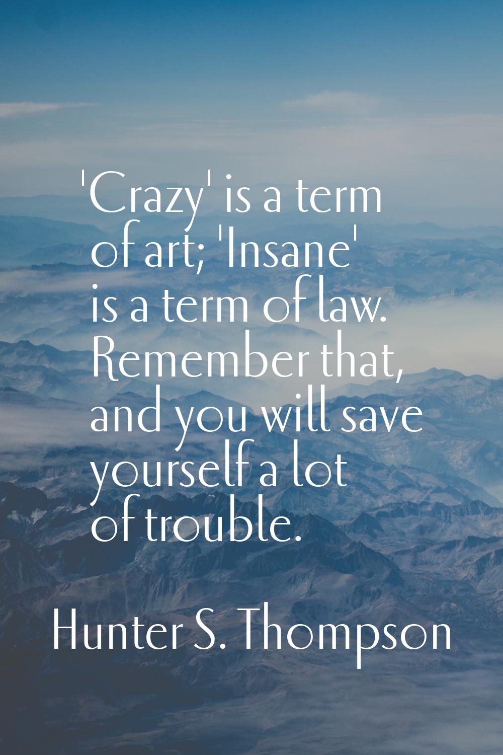 'Crazy' is a term of art; 'Insane' is a term of law. Remember that, and you will save yourself a lo