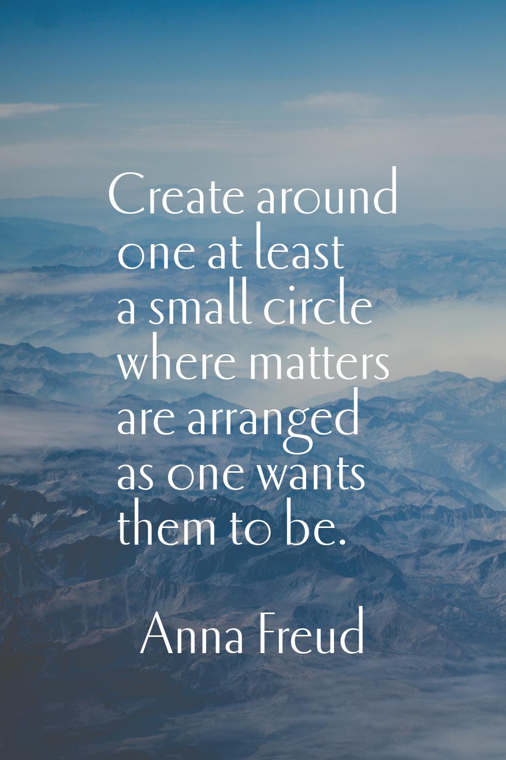 Create around one at least a small circle where matters are arranged as one wants them to be.