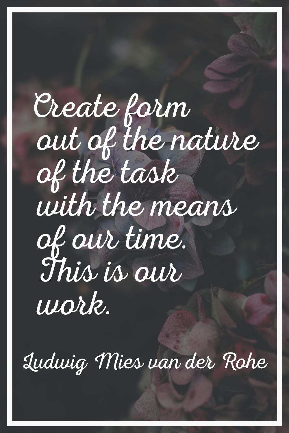 Create form out of the nature of the task with the means of our time. This is our work.