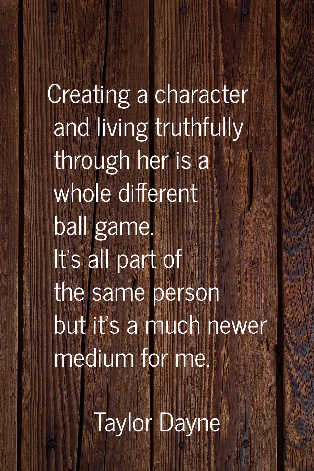 Creating a character and living truthfully through her is a whole different ball game. It's all par