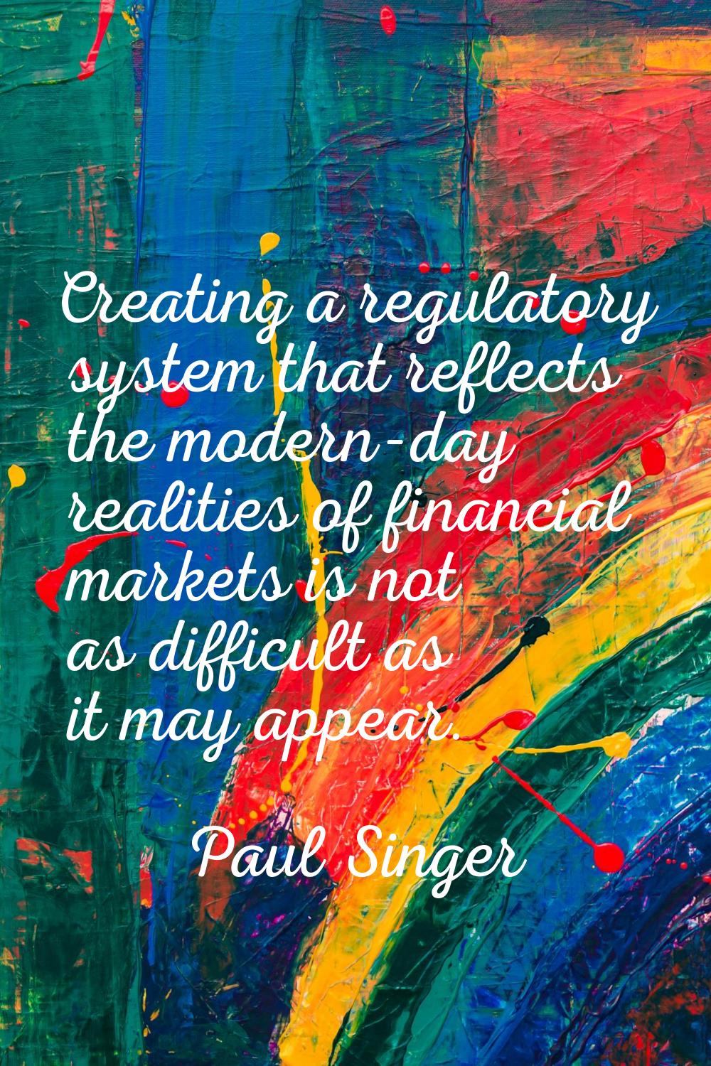 Creating a regulatory system that reflects the modern-day realities of financial markets is not as 