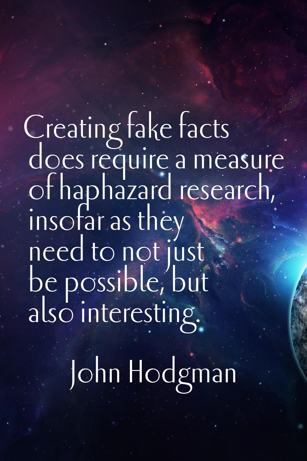 Creating fake facts does require a measure of haphazard research, insofar as they need to not just 