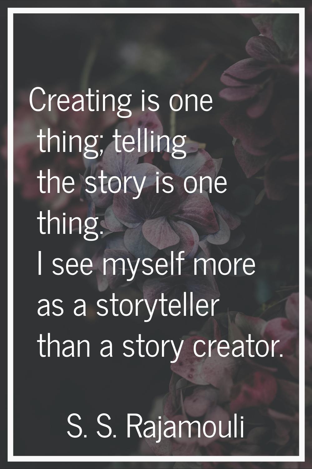 Creating is one thing; telling the story is one thing. I see myself more as a storyteller than a st