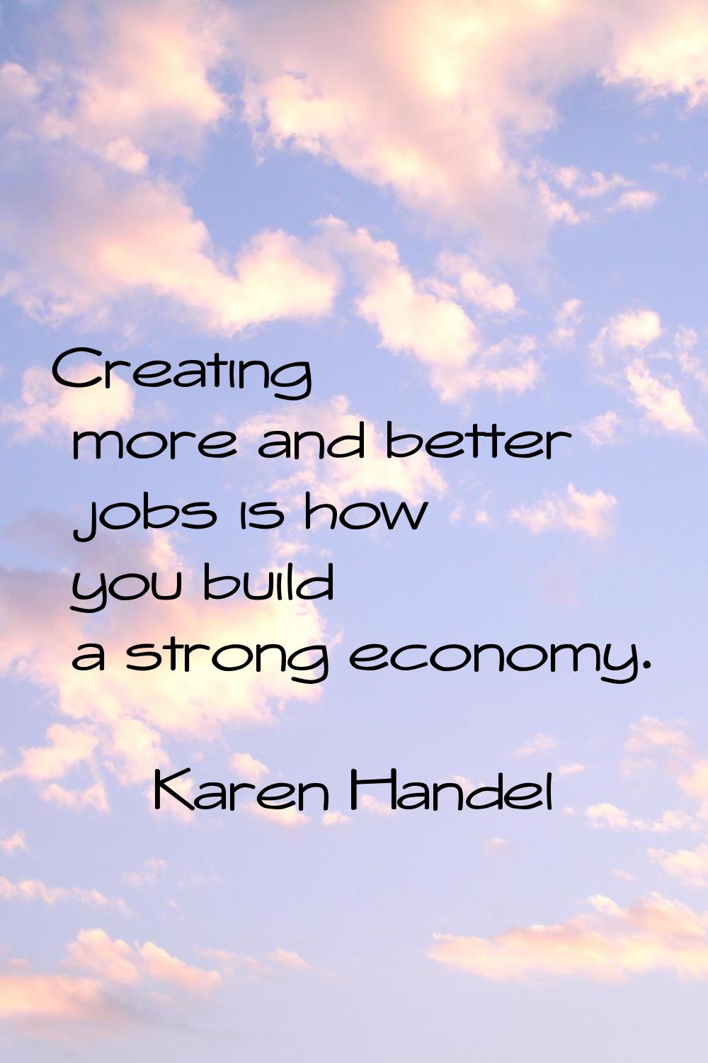 Creating more and better jobs is how you build a strong economy.