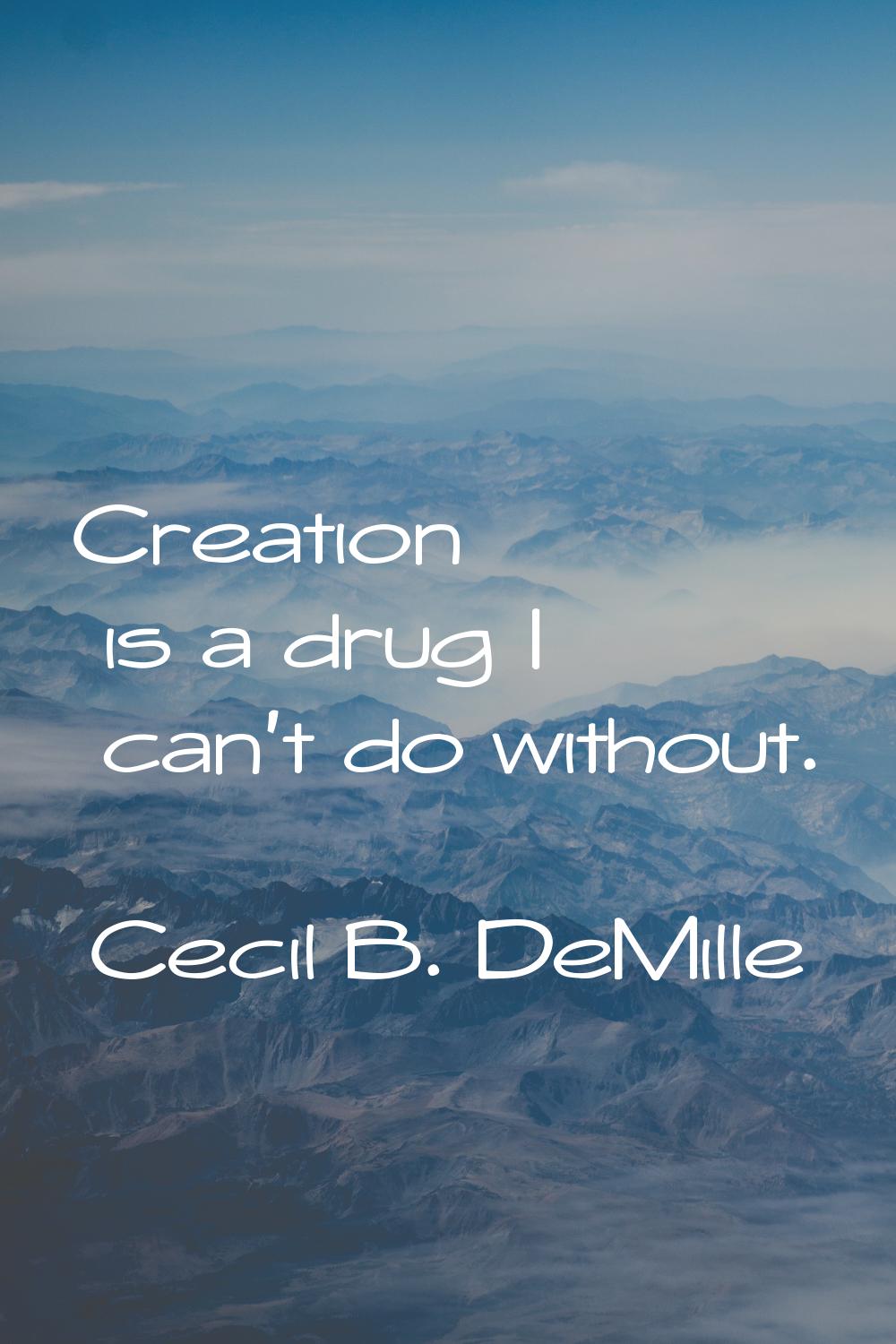 Creation is a drug I can't do without.