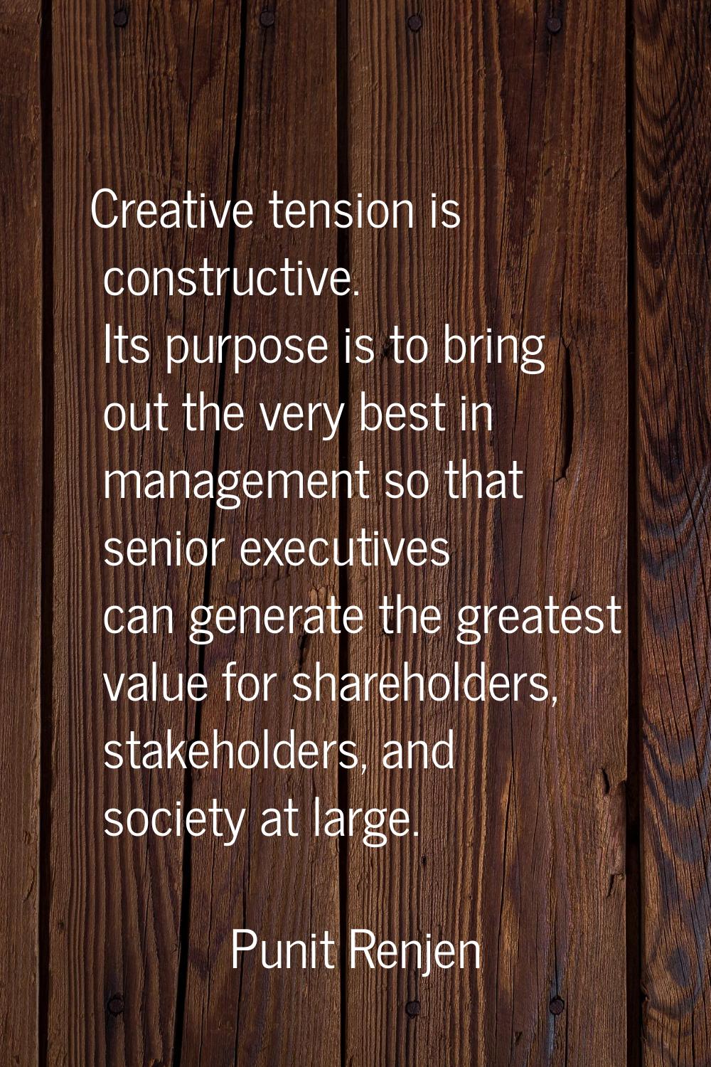 Creative tension is constructive. Its purpose is to bring out the very best in management so that s