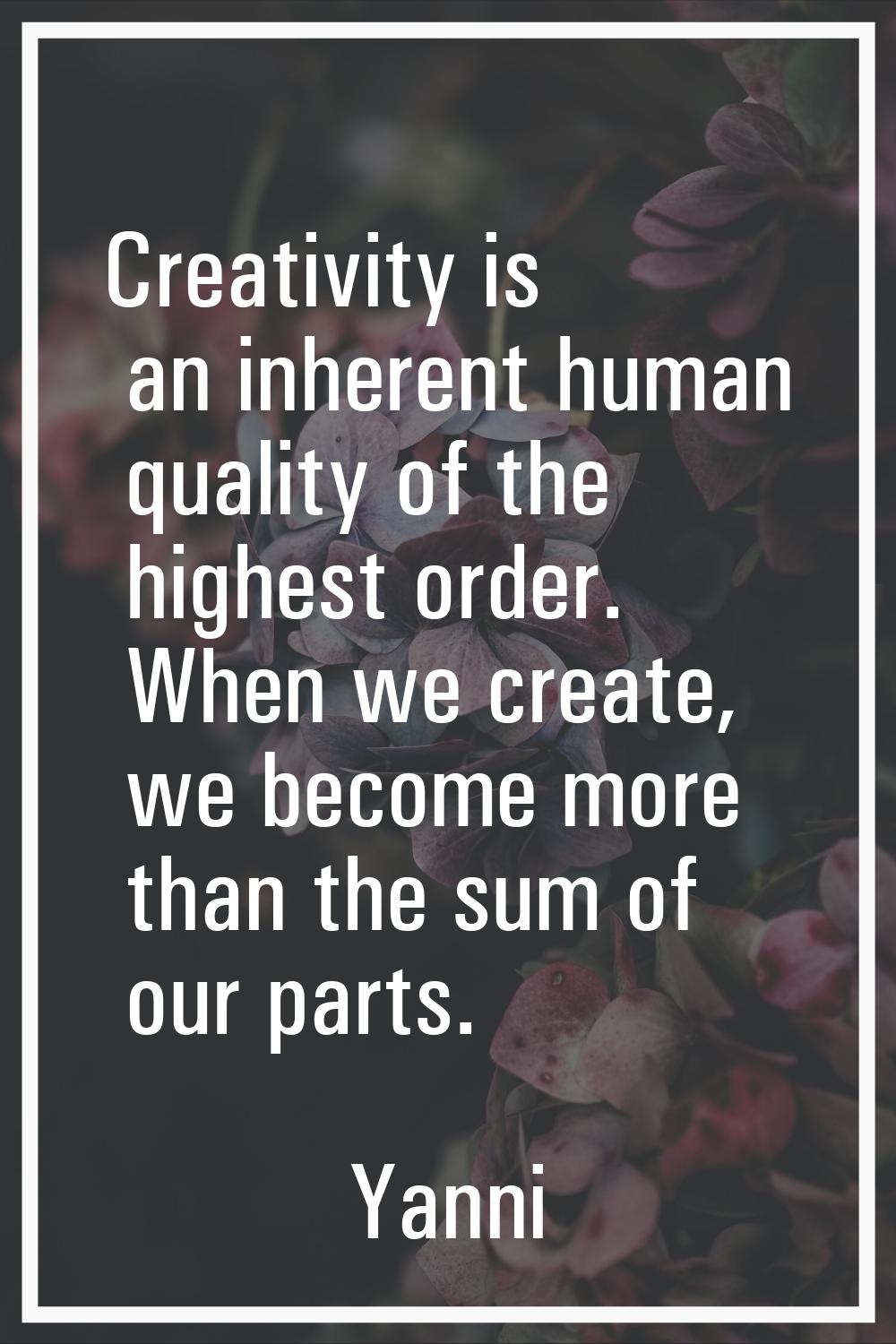 Creativity is an inherent human quality of the highest order. When we create, we become more than t