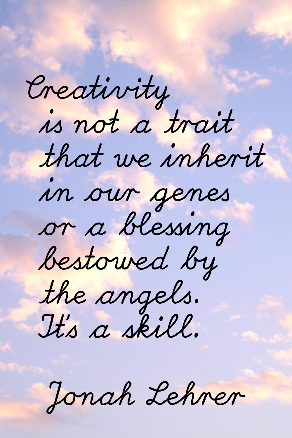 Creativity is not a trait that we inherit in our genes or a blessing bestowed by the angels. It's a