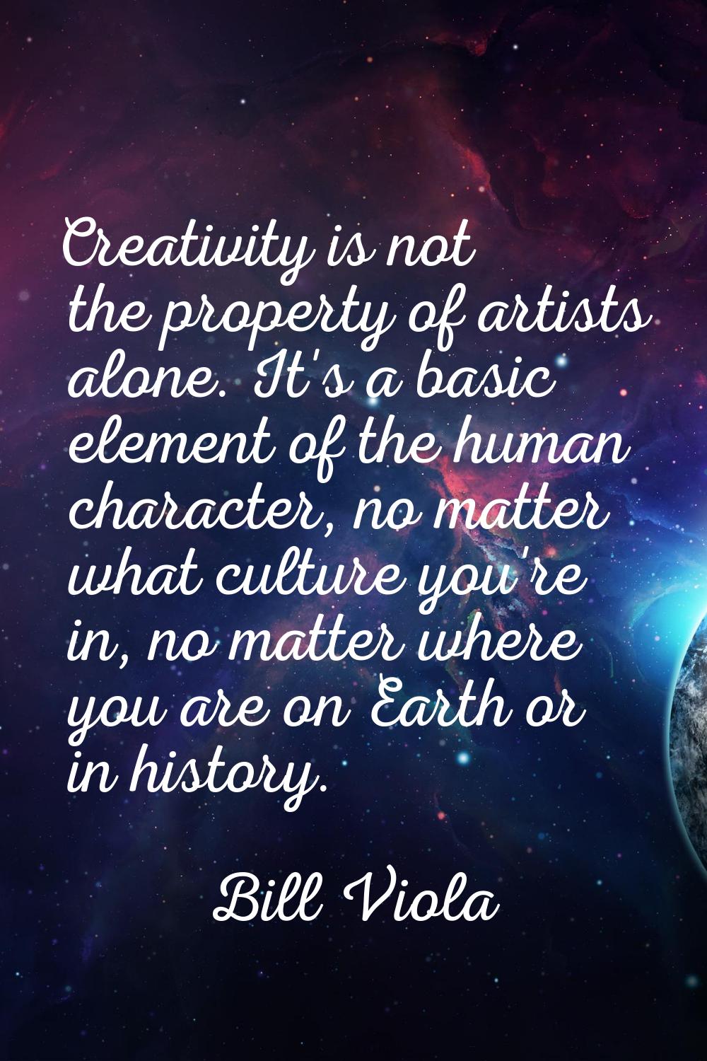 Creativity is not the property of artists alone. It's a basic element of the human character, no ma