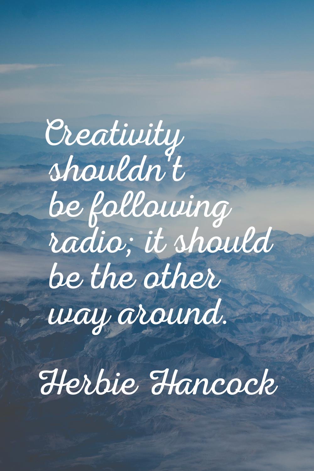Creativity shouldn't be following radio; it should be the other way around.