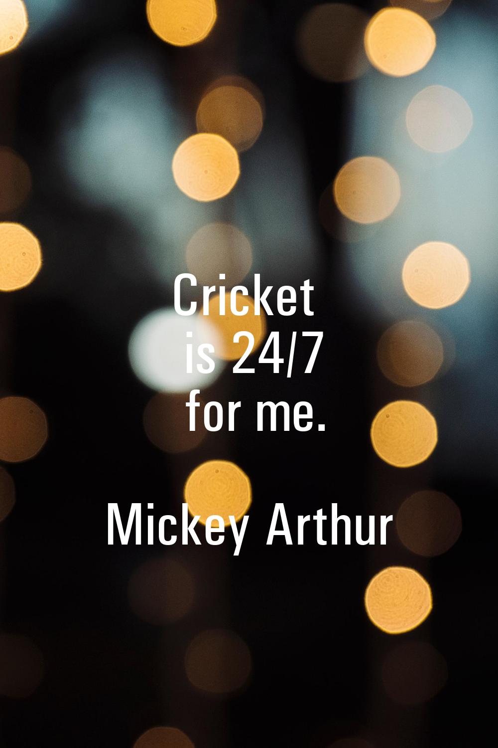 Cricket is 24/7 for me.