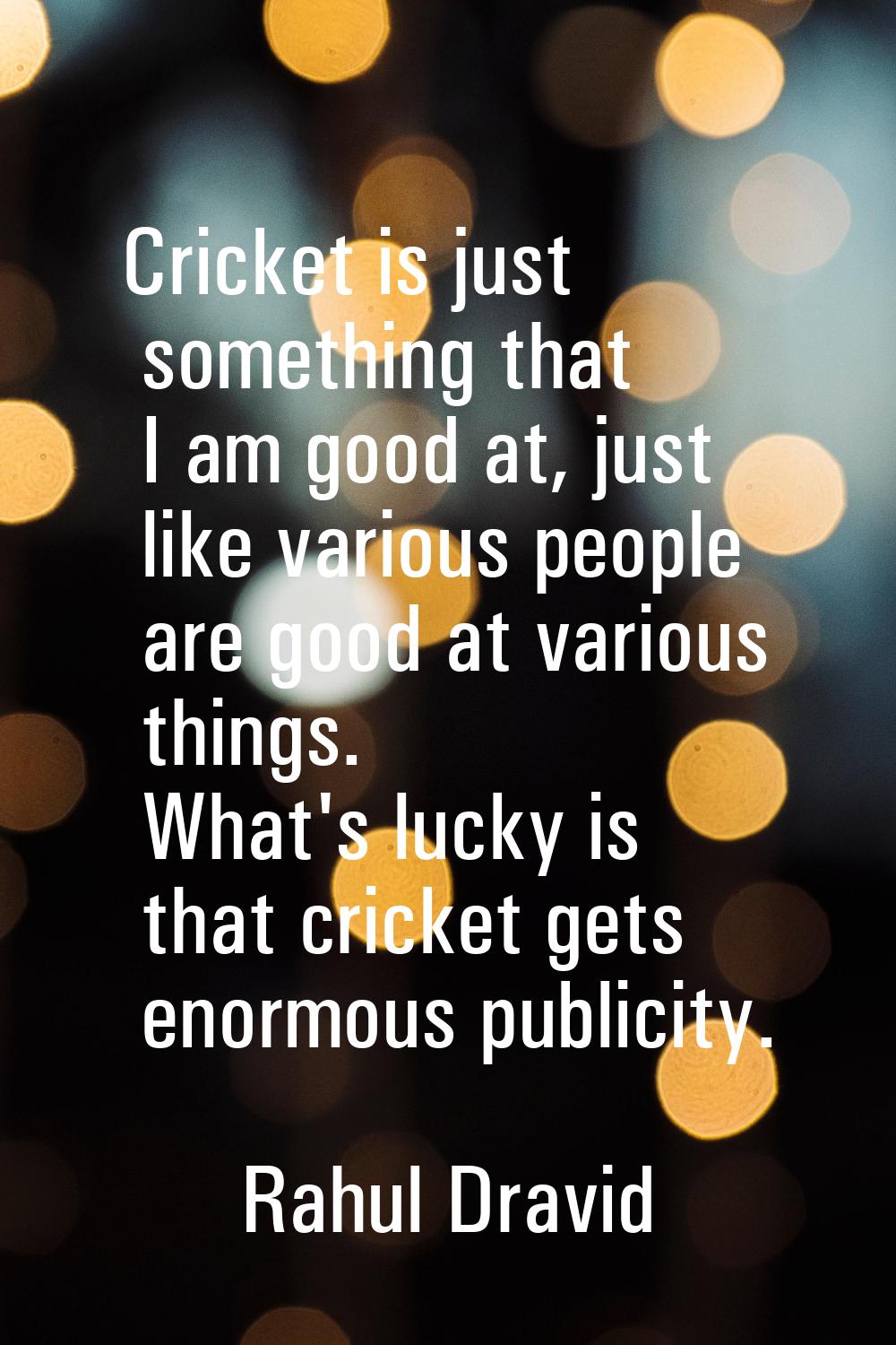 Cricket is just something that I am good at, just like various people are good at various things. W