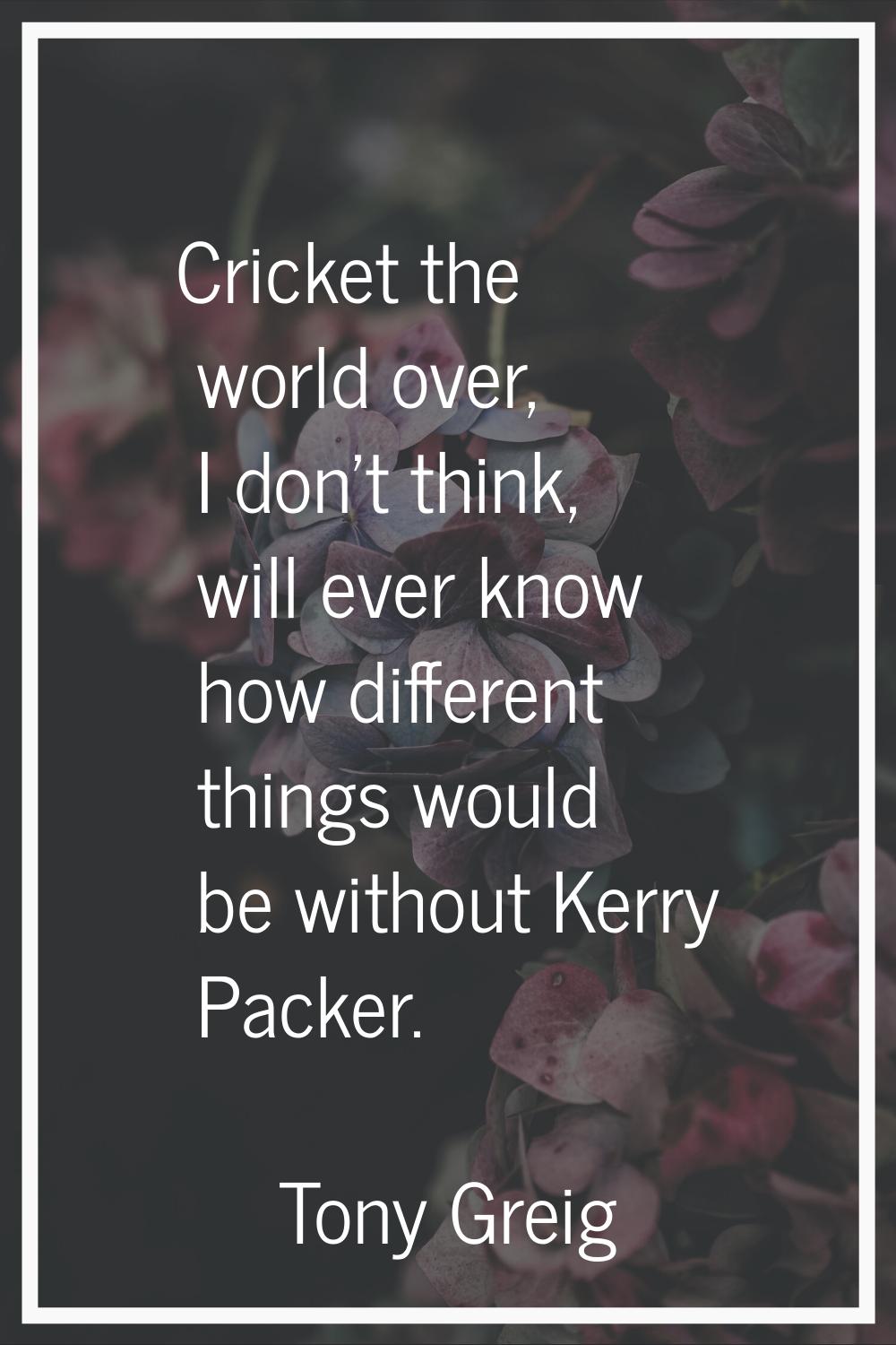 Cricket the world over, I don't think, will ever know how different things would be without Kerry P
