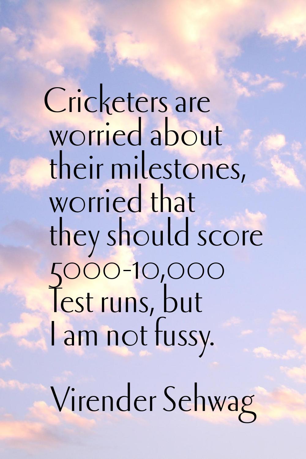Cricketers are worried about their milestones, worried that they should score 5000-10,000 Test runs