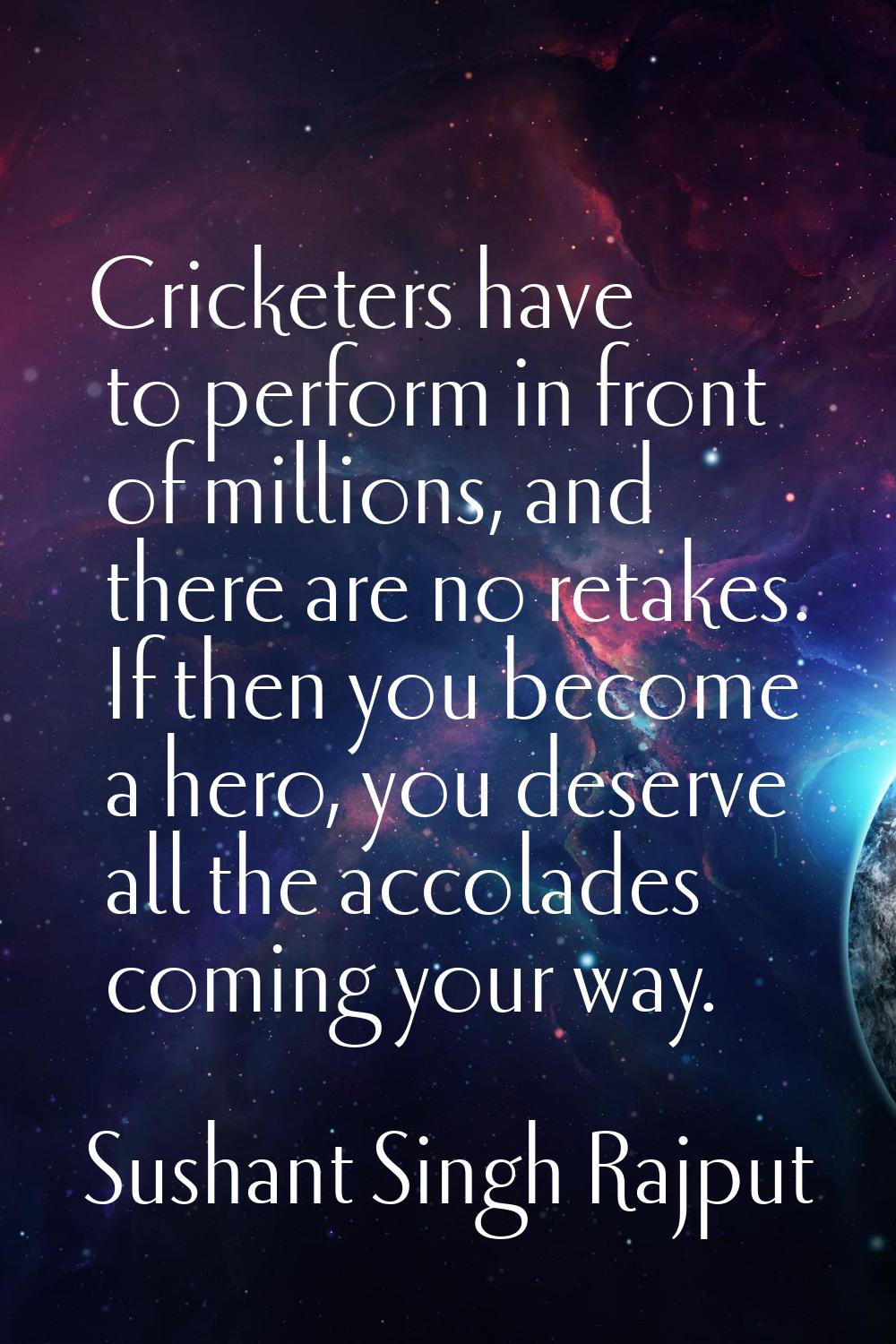 Cricketers have to perform in front of millions, and there are no retakes. If then you become a her