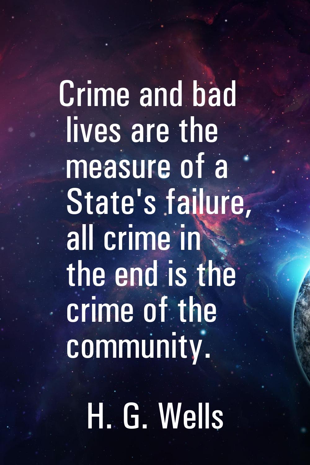 Crime and bad lives are the measure of a State's failure, all crime in the end is the crime of the 