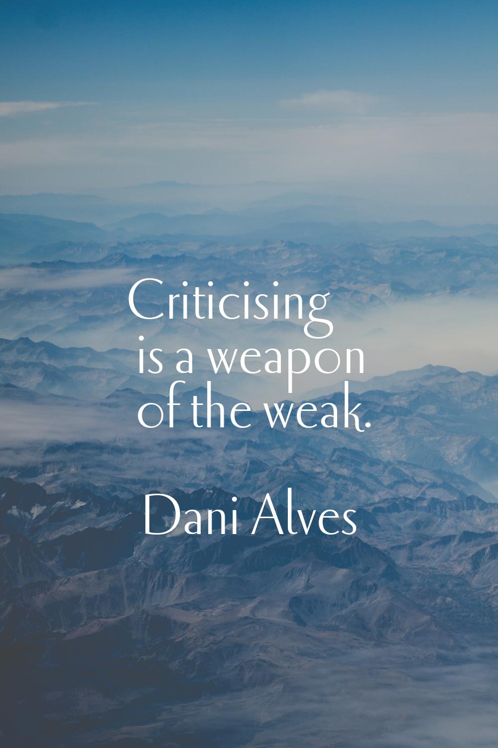 Criticising is a weapon of the weak.