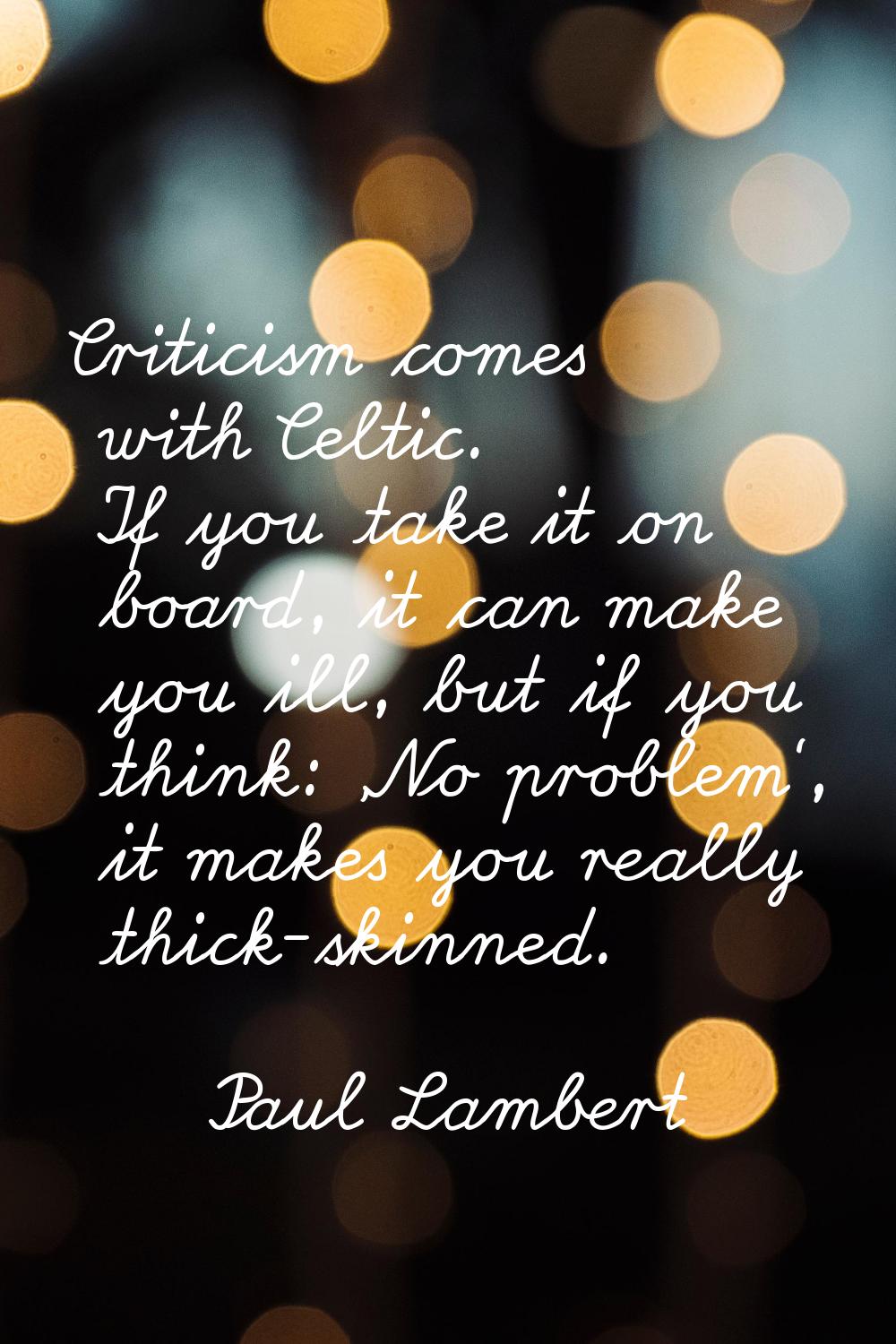 Criticism comes with Celtic. If you take it on board, it can make you ill, but if you think: 'No pr