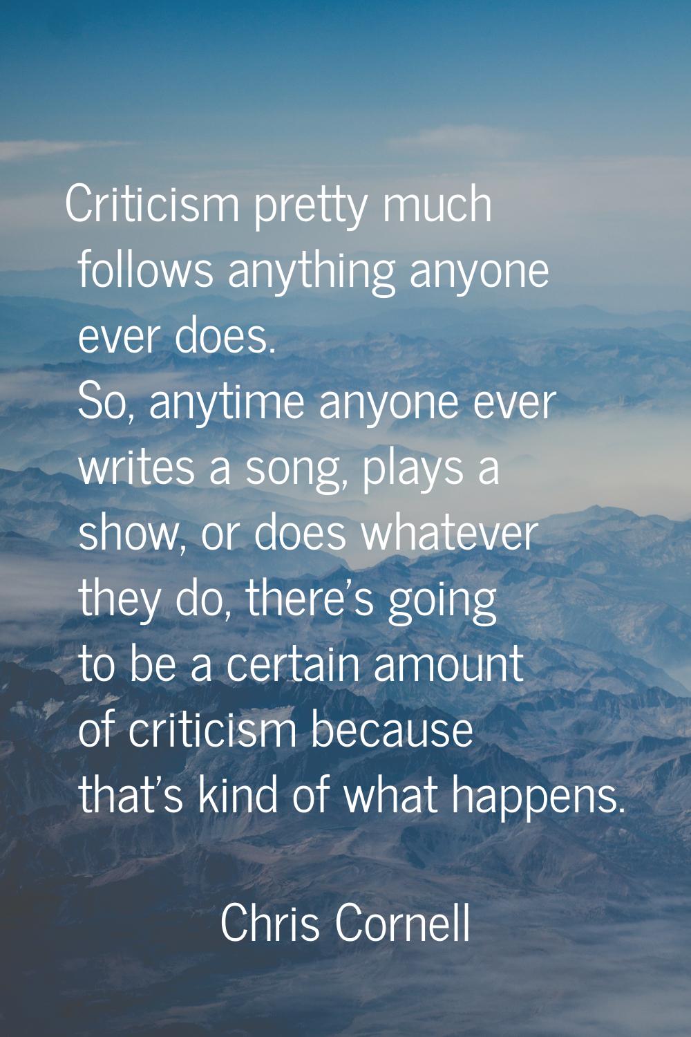 Criticism pretty much follows anything anyone ever does. So, anytime anyone ever writes a song, pla