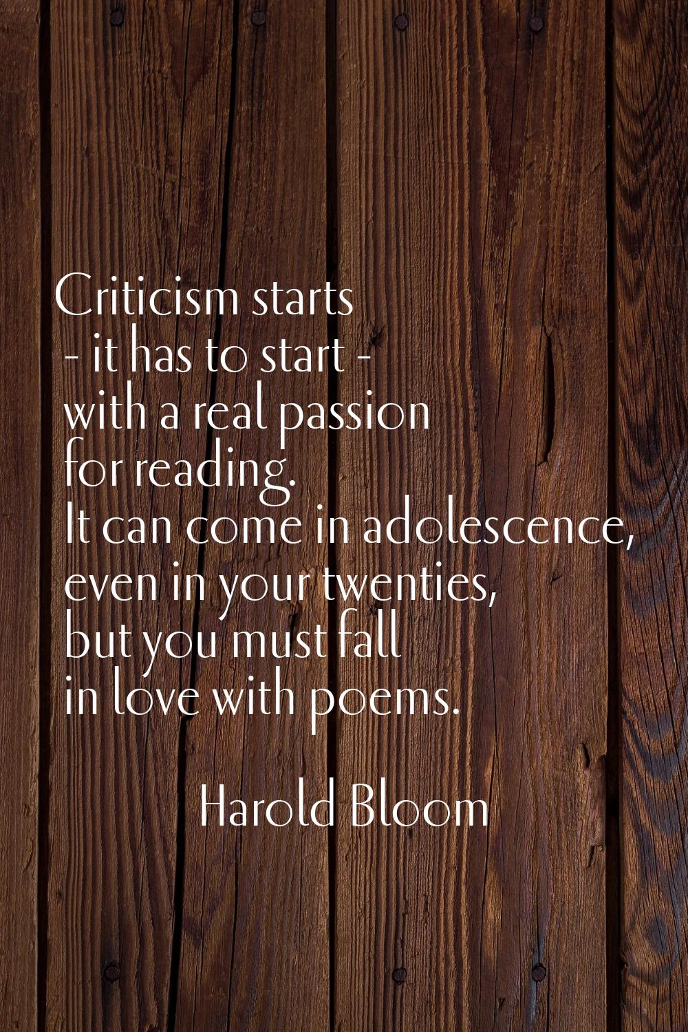 Criticism starts - it has to start - with a real passion for reading. It can come in adolescence, e