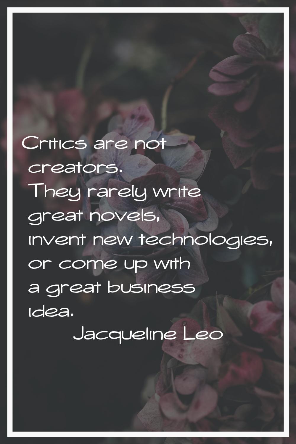 Critics are not creators. They rarely write great novels, invent new technologies, or come up with 