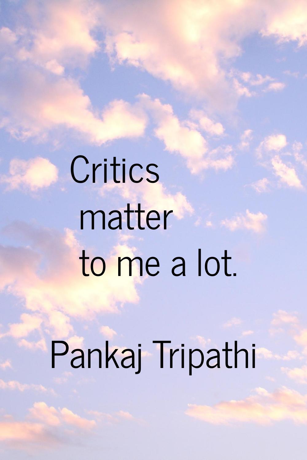 Critics matter to me a lot.