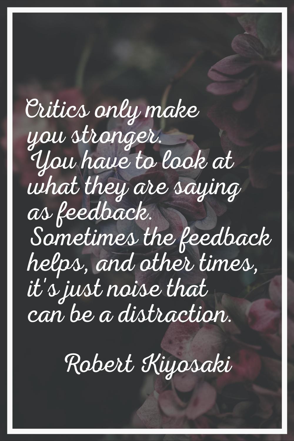 Critics only make you stronger. You have to look at what they are saying as feedback. Sometimes the