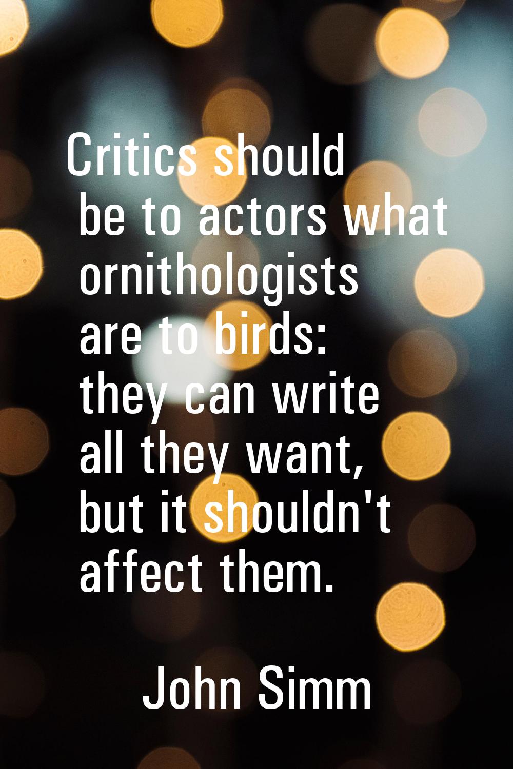 Critics should be to actors what ornithologists are to birds: they can write all they want, but it 