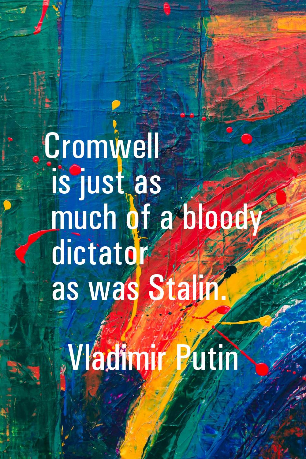 Cromwell is just as much of a bloody dictator as was Stalin.