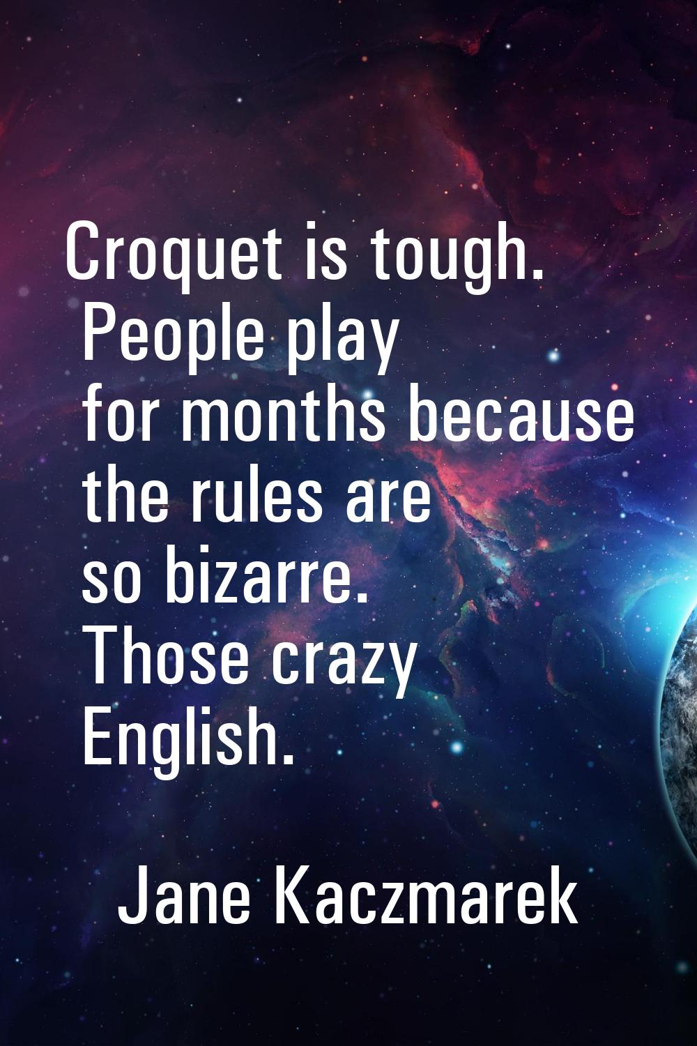 Croquet is tough. People play for months because the rules are so bizarre. Those crazy English.