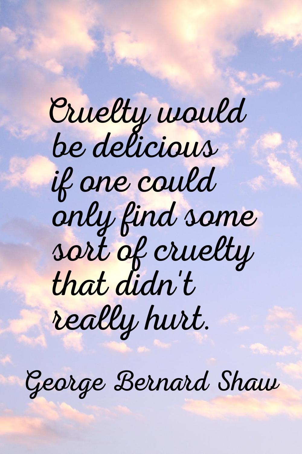 Cruelty would be delicious if one could only find some sort of cruelty that didn't really hurt.