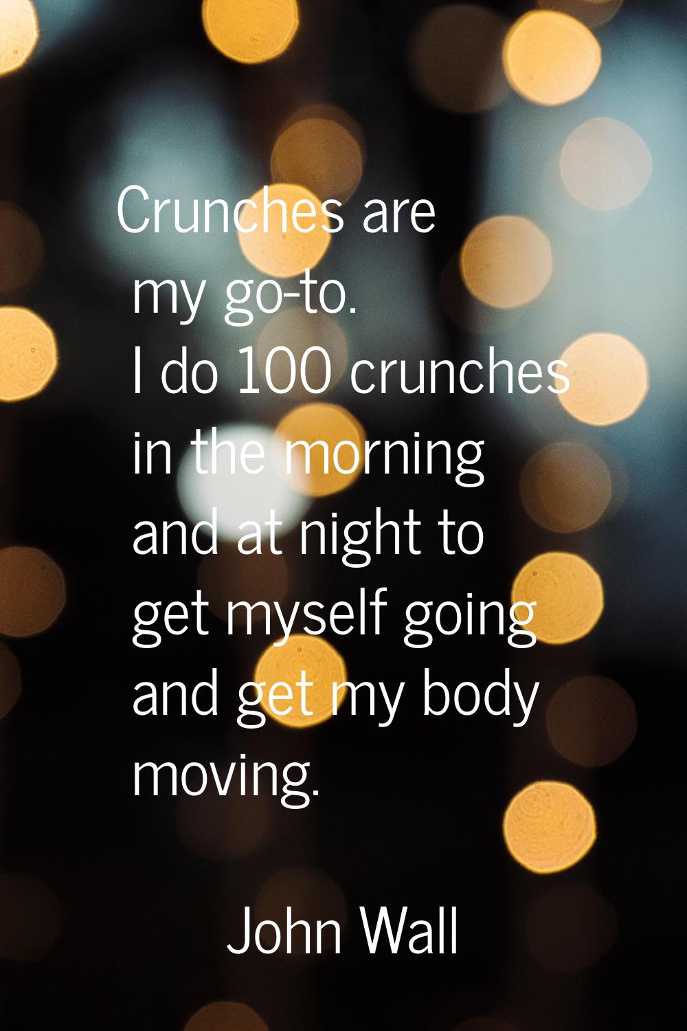 Crunches are my go-to. I do 100 crunches in the morning and at night to get myself going and get my