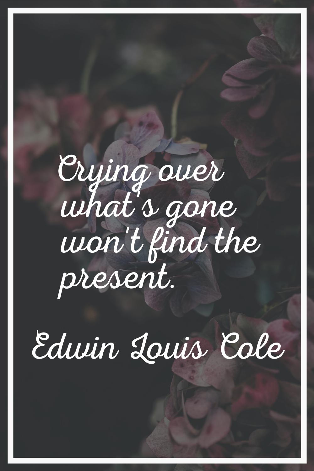 Crying over what's gone won't find the present.