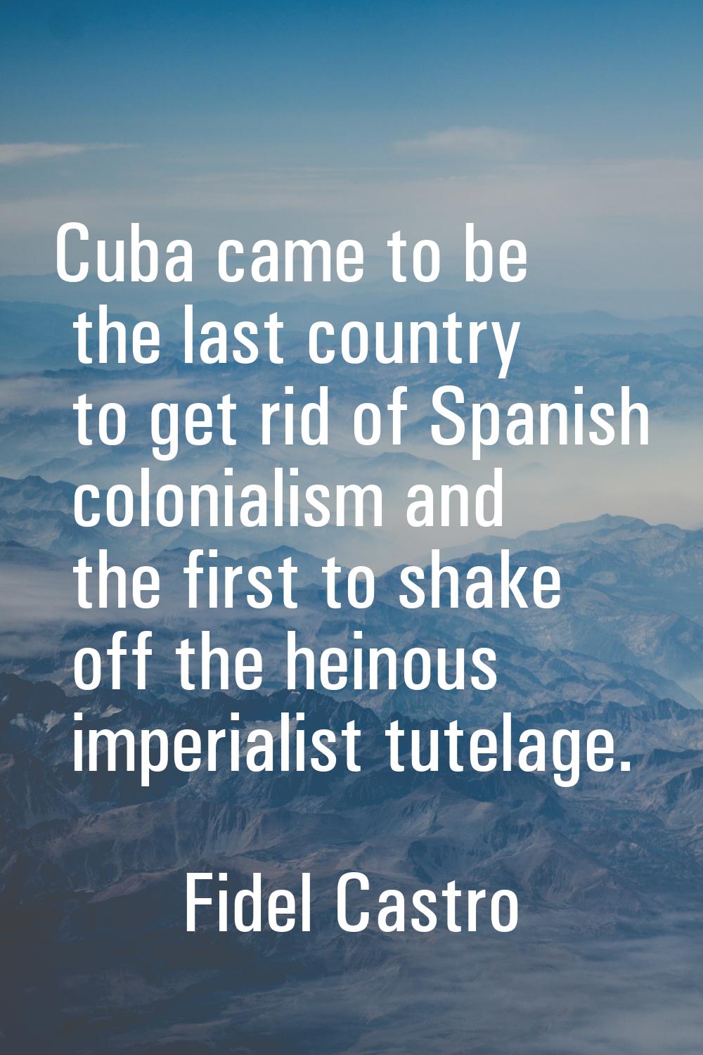 Cuba came to be the last country to get rid of Spanish colonialism and the first to shake off the h