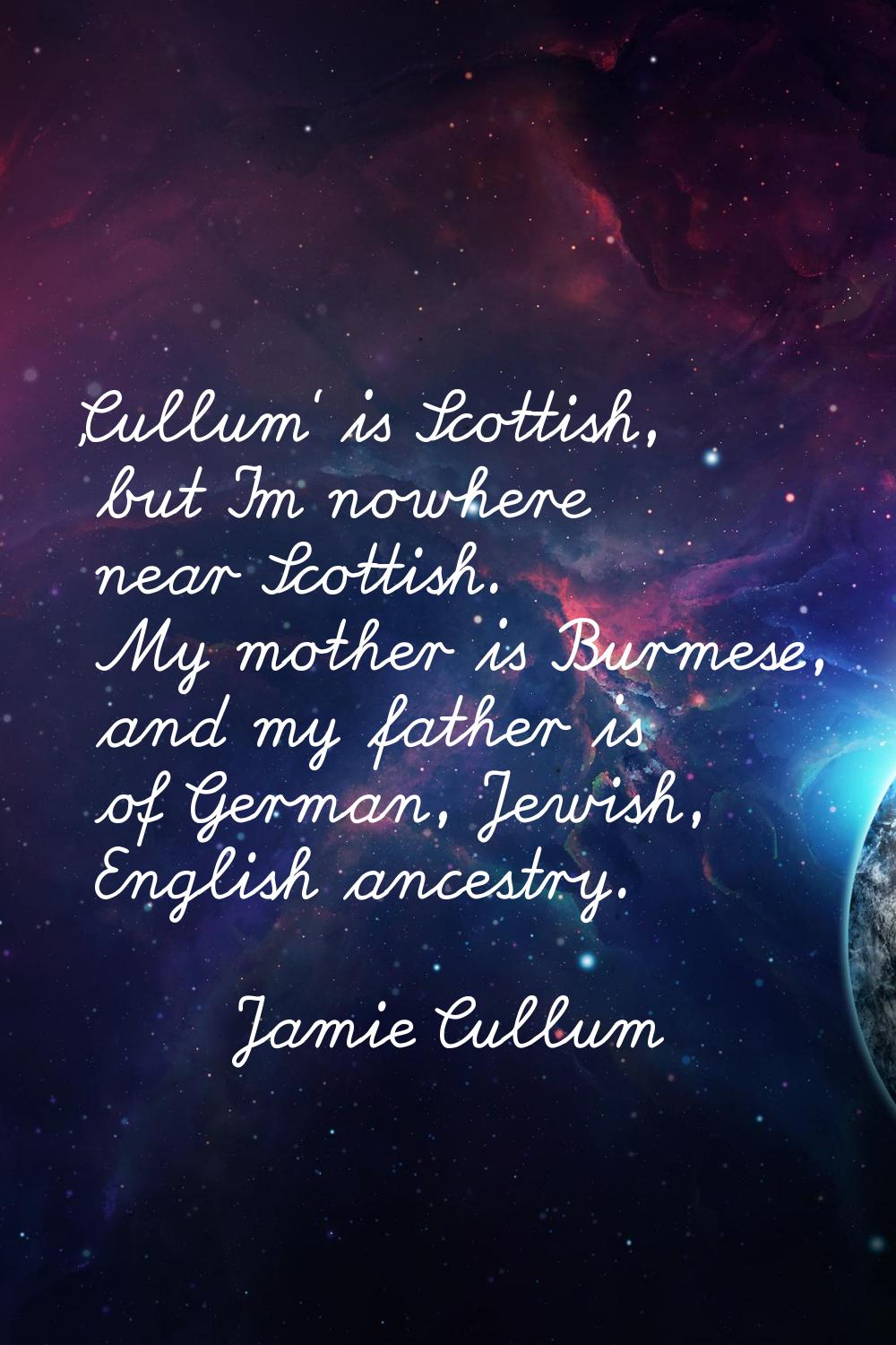 'Cullum' is Scottish, but I'm nowhere near Scottish. My mother is Burmese, and my father is of Germ