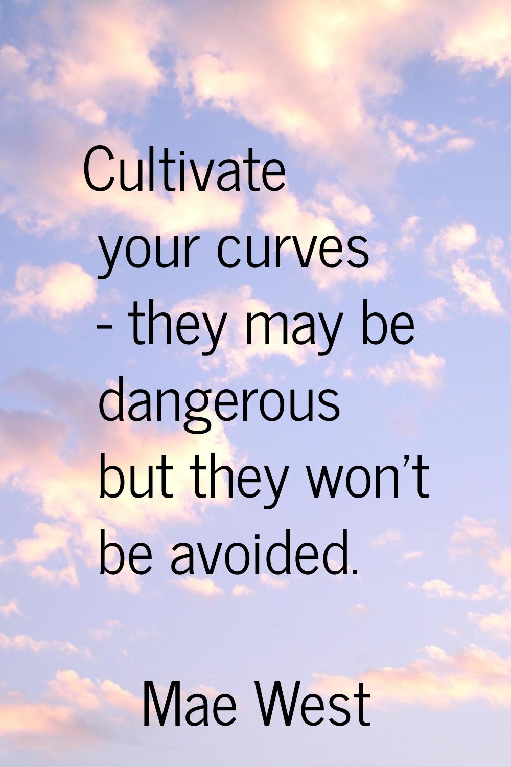 Cultivate your curves - they may be dangerous but they won't be avoided.