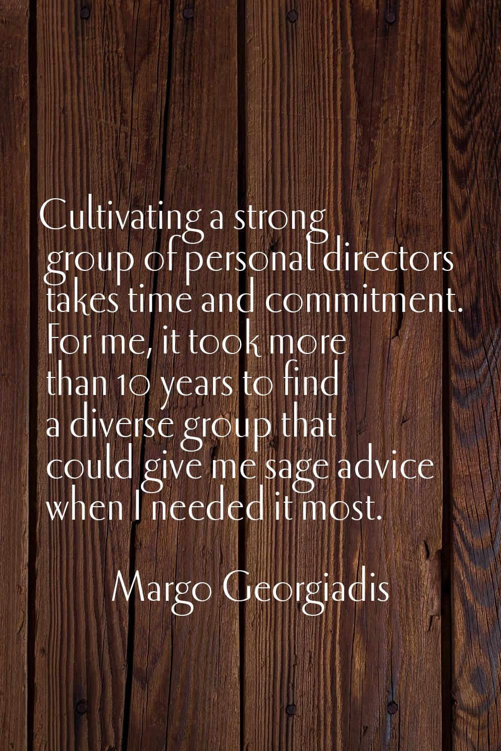 Cultivating a strong group of personal directors takes time and commitment. For me, it took more th