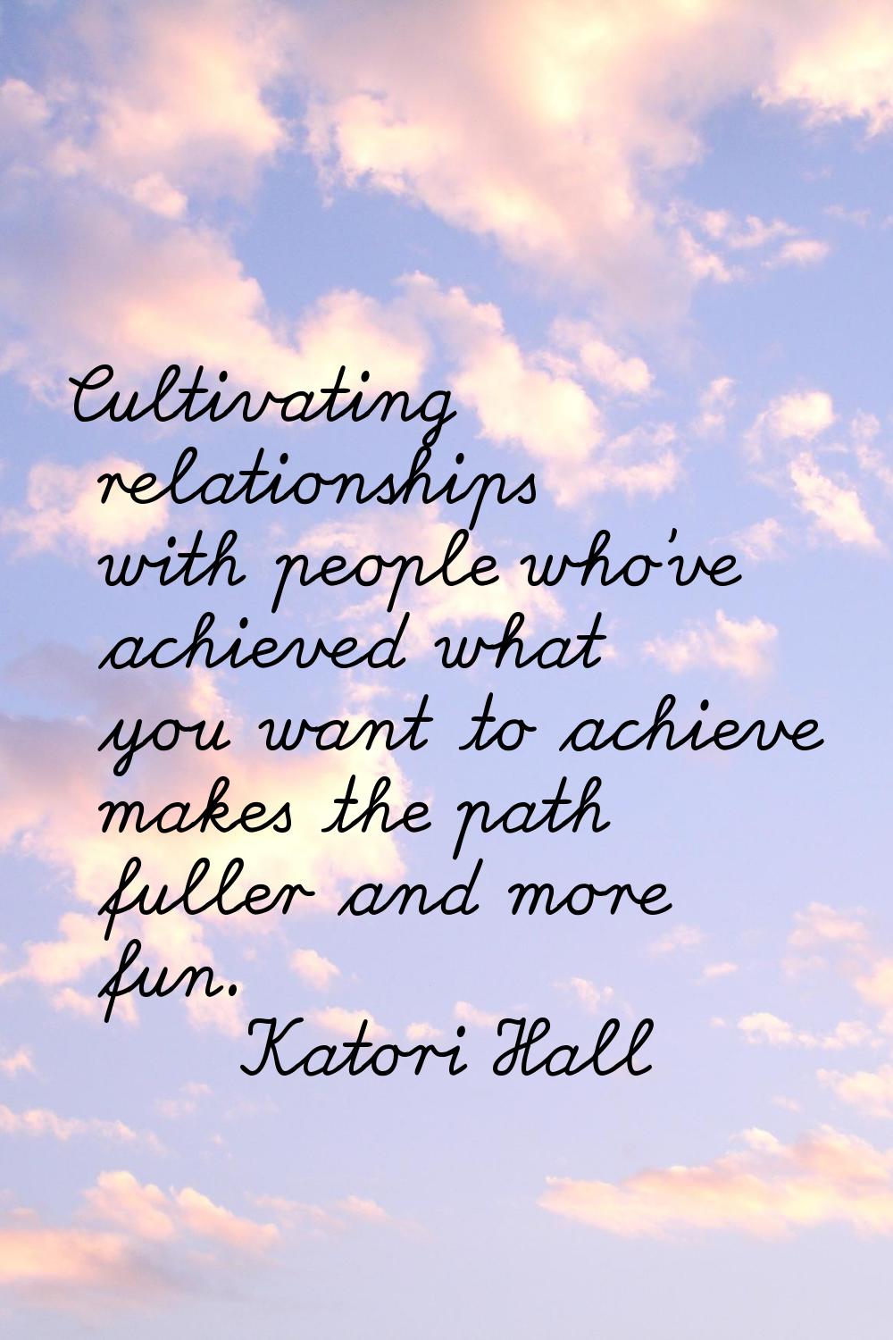 Cultivating relationships with people who've achieved what you want to achieve makes the path fulle