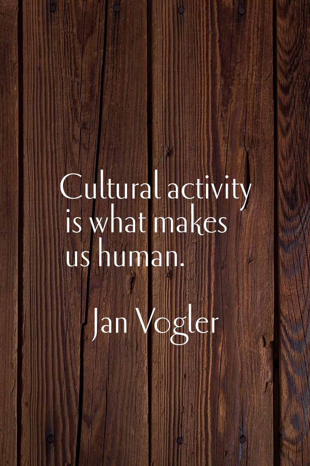Cultural activity is what makes us human.