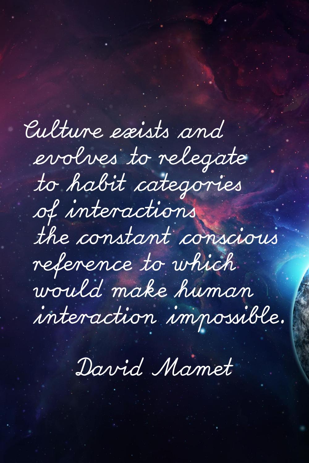Culture exists and evolves to relegate to habit categories of interactions the constant conscious r