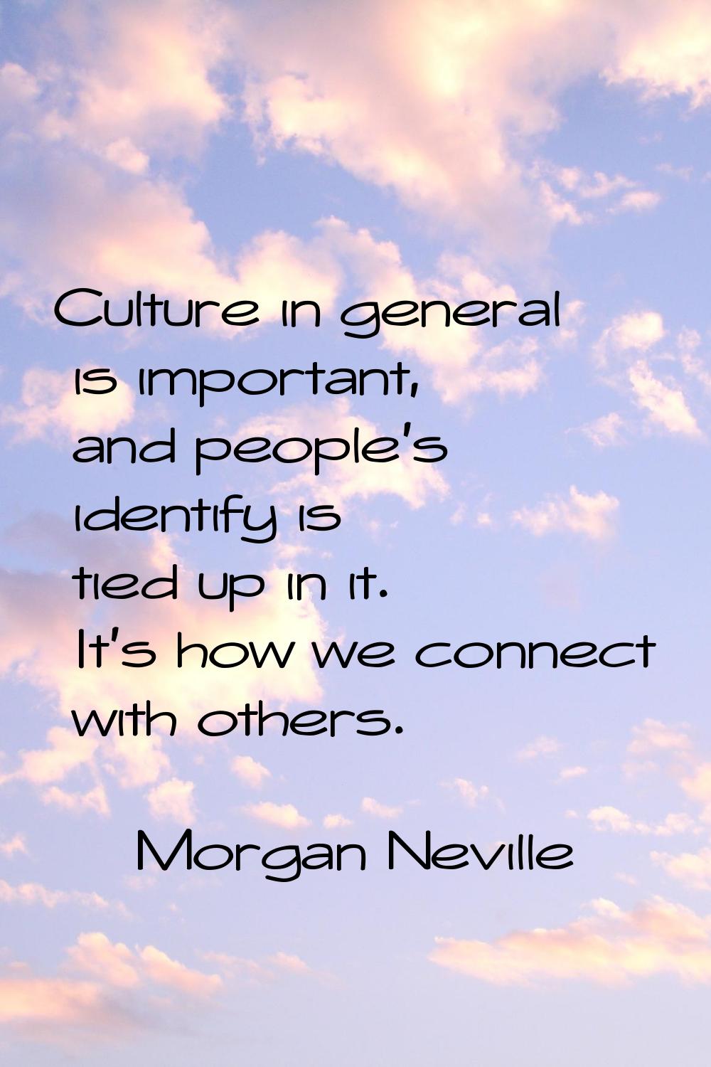 Culture in general is important, and people's identify is tied up in it. It's how we connect with o