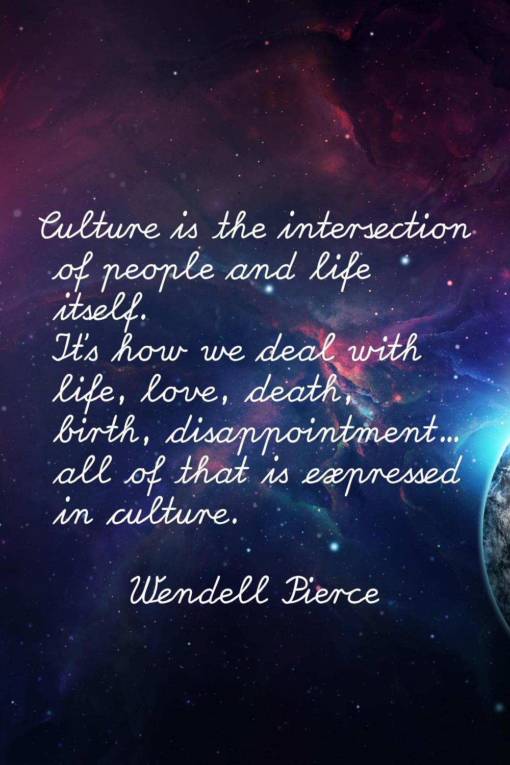 Culture is the intersection of people and life itself. It's how we deal with life, love, death, bir