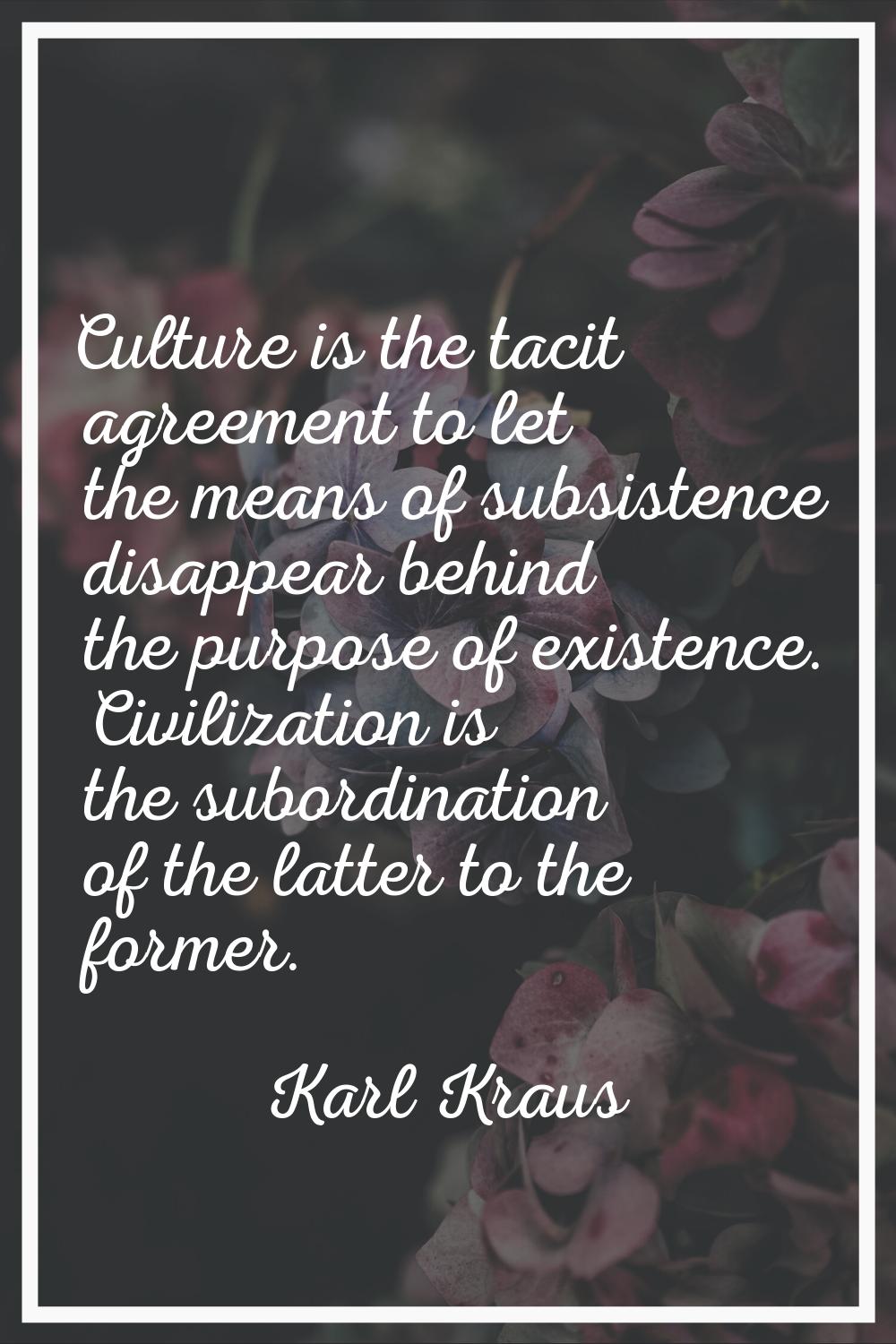 Culture is the tacit agreement to let the means of subsistence disappear behind the purpose of exis