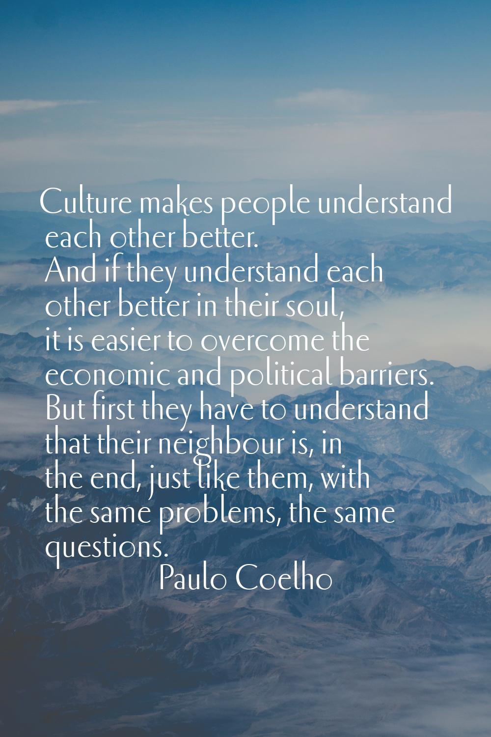 Culture makes people understand each other better. And if they understand each other better in thei