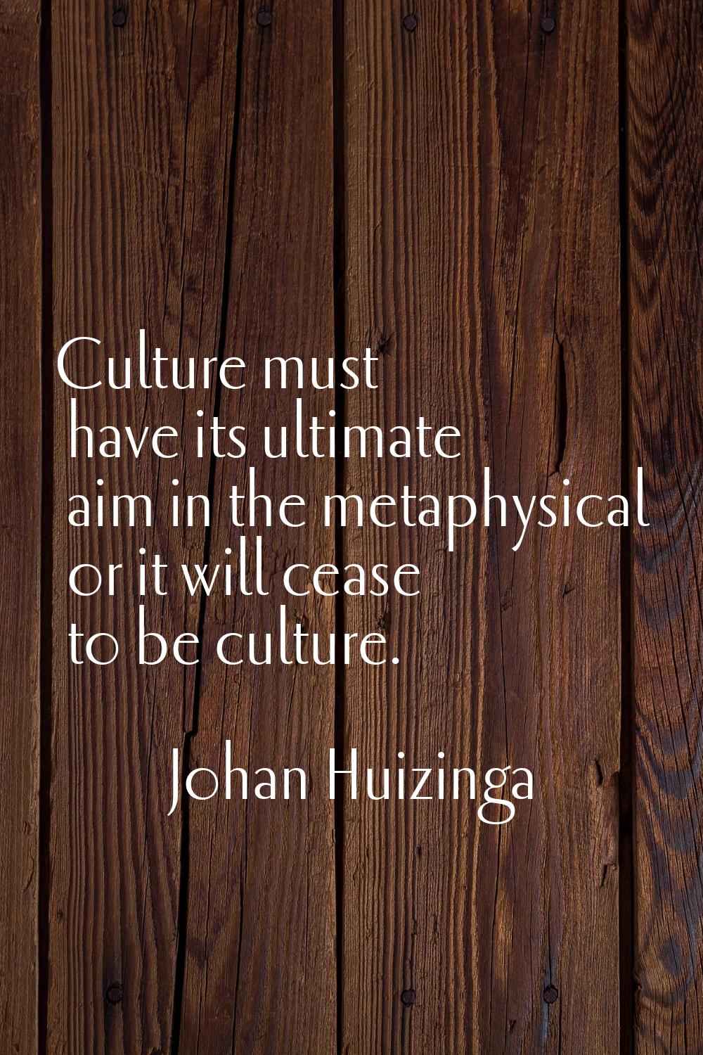 Culture must have its ultimate aim in the metaphysical or it will cease to be culture.