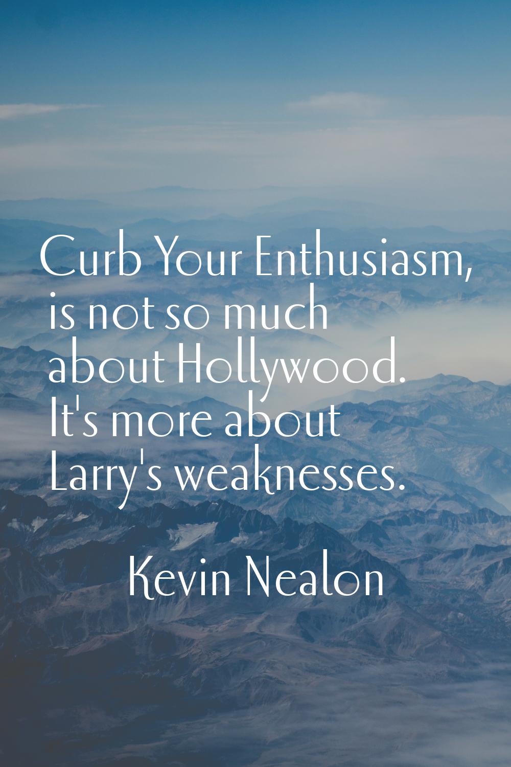 Curb Your Enthusiasm, is not so much about Hollywood. It's more about Larry's weaknesses.