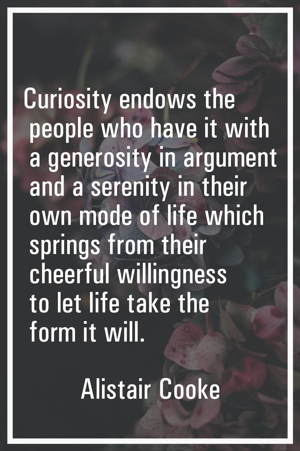 Curiosity endows the people who have it with a generosity in argument and a serenity in their own m