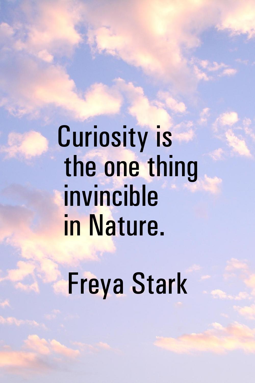 Curiosity is the one thing invincible in Nature.