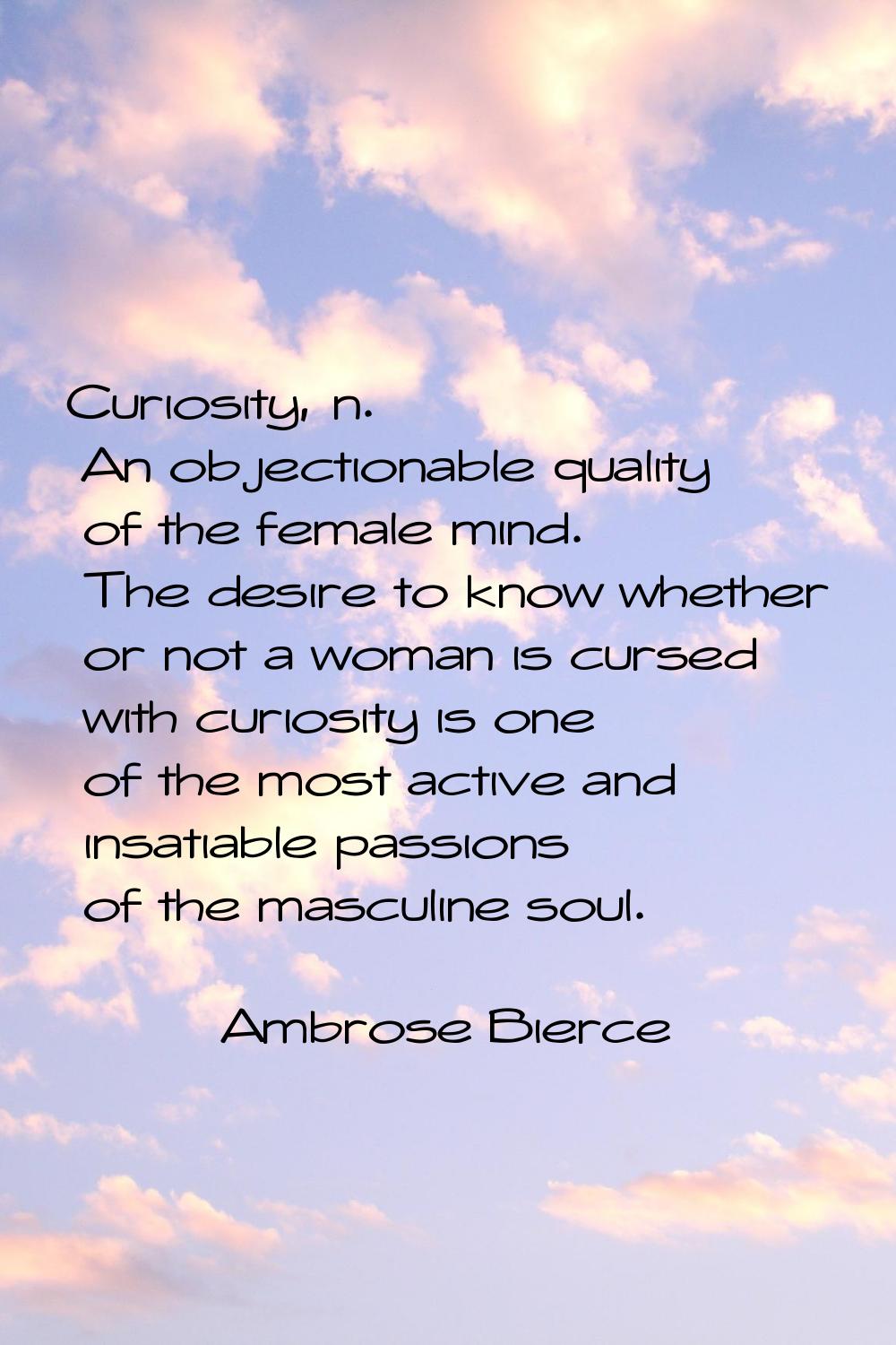 Curiosity, n. An objectionable quality of the female mind. The desire to know whether or not a woma