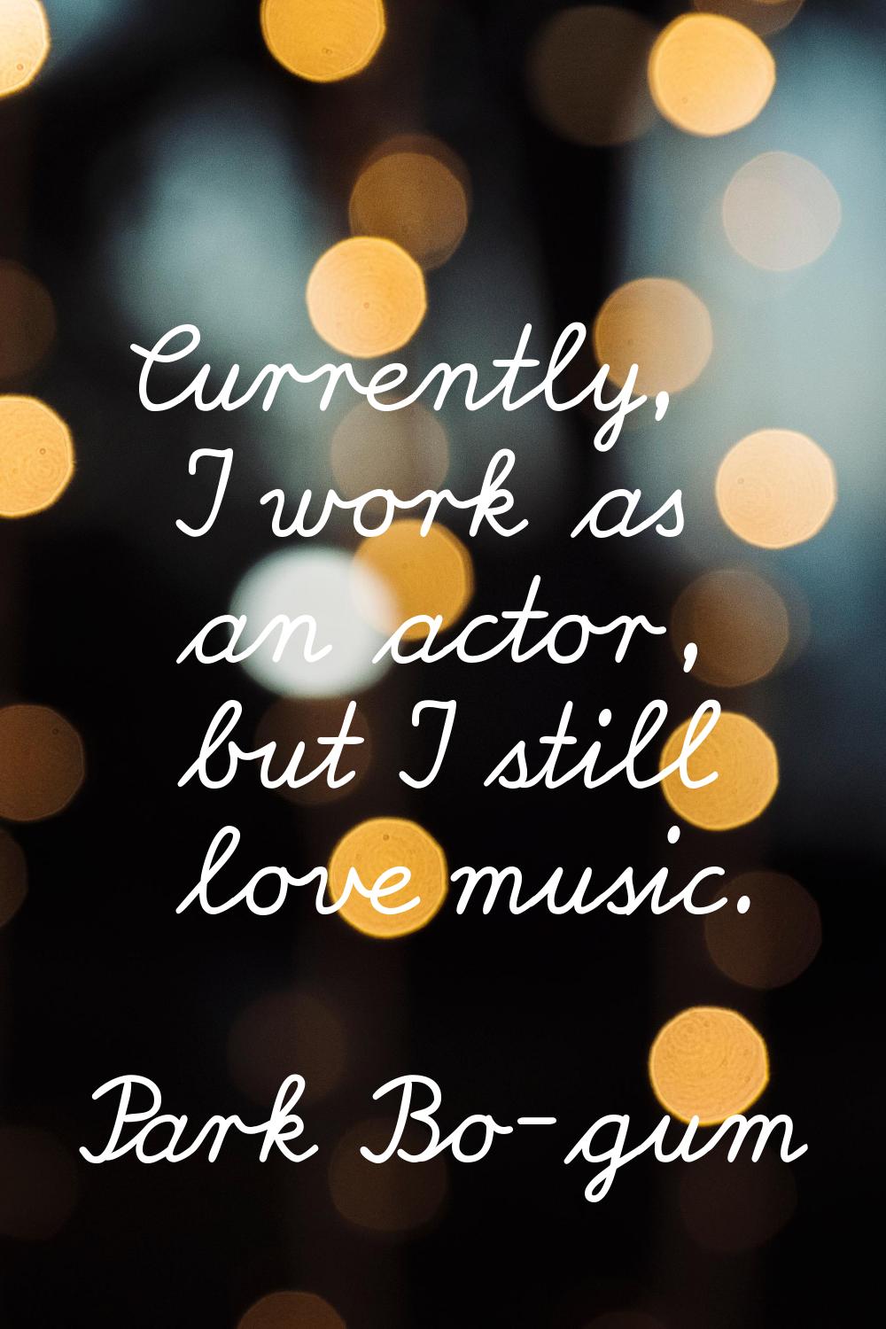 Currently, I work as an actor, but I still love music.